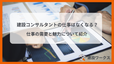 建設コンサルタントの仕事っていつかなくなる？仕事の需要と魅力について紹介