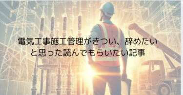 電気工事施工管理がきつい、辞めたいと思った時に読んでもらいたい記事